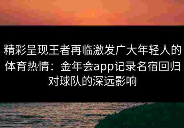 精彩呈现王者再临激发广大年轻人的体育热情：金年会app记录名宿回归对球队的深远影响