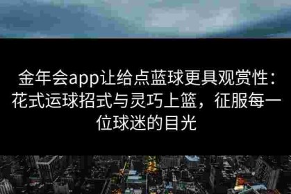 金年会app让给点蓝球更具观赏性：花式运球招式与灵巧上篮，征服每一位球迷的目光