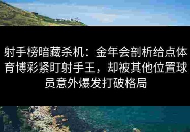 射手榜暗藏杀机：金年会剖析给点体育博彩紧盯射手王，却被其他位置球员意外爆发打破格局