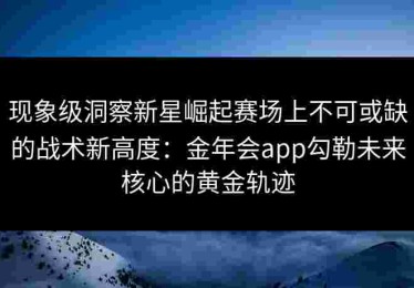 现象级洞察新星崛起赛场上不可或缺的战术新高度：金年会app勾勒未来核心的黄金轨迹