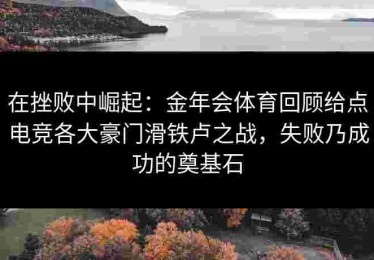 在挫败中崛起：金年会体育回顾给点电竞各大豪门滑铁卢之战，失败乃成功的奠基石