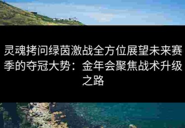灵魂拷问绿茵激战全方位展望未来赛季的夺冠大势：金年会聚焦战术升级之路