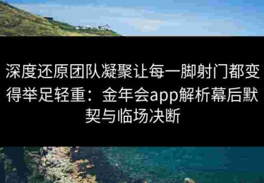 深度还原团队凝聚让每一脚射门都变得举足轻重：金年会app解析幕后默契与临场决断