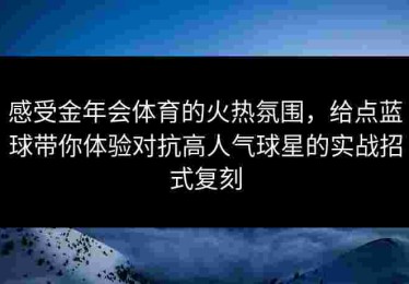感受金年会体育的火热氛围，给点蓝球带你体验对抗高人气球星的实战招式复刻