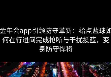金年会app引领防守革新：给点蓝球如何在行进间完成抢断与干扰投篮，变身防守悍将