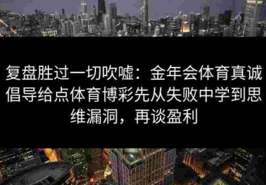 复盘胜过一切吹嘘：金年会体育真诚倡导给点体育博彩先从失败中学到思维漏洞，再谈盈利