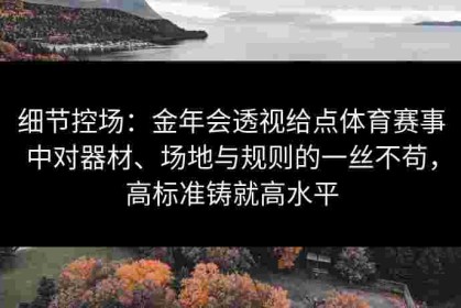 细节控场：金年会透视给点体育赛事中对器材、场地与规则的一丝不苟，高标准铸就高水平