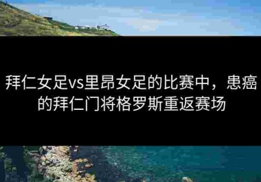 拜仁女足vs里昂女足的比赛中，患癌的拜仁门将格罗斯重返赛场