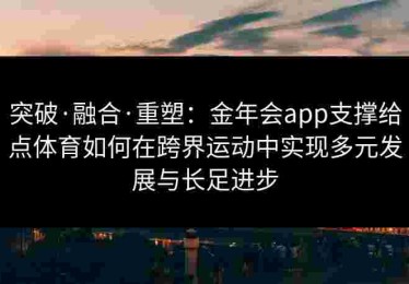 突破·融合·重塑：金年会app支撑给点体育如何在跨界运动中实现多元发展与长足进步