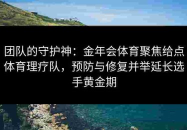 团队的守护神：金年会体育聚焦给点体育理疗队，预防与修复并举延长选手黄金期