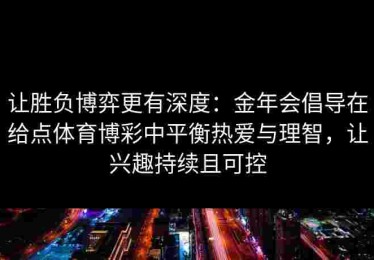 让胜负博弈更有深度：金年会倡导在给点体育博彩中平衡热爱与理智，让兴趣持续且可控