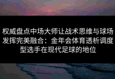 权威盘点中场大师让战术思维与球场发挥完美融合：金年会体育透析调度型选手在现代足球的地位