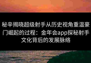 秘辛揭晓超级射手从历史视角重温豪门崛起的过程：金年会app探秘射手文化背后的发展脉络