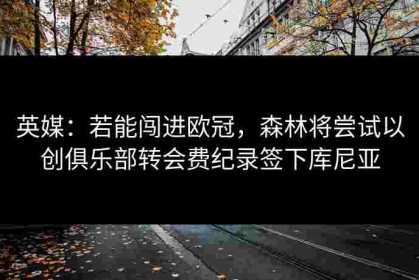 英媒：若能闯进欧冠，森林将尝试以创俱乐部转会费纪录签下库尼亚