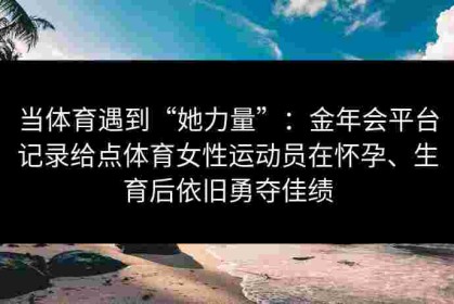 当体育遇到“她力量”：金年会平台记录给点体育女性运动员在怀孕、生育后依旧勇夺佳绩