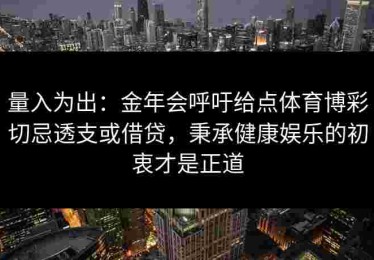 量入为出：金年会呼吁给点体育博彩切忌透支或借贷，秉承健康娱乐的初衷才是正道