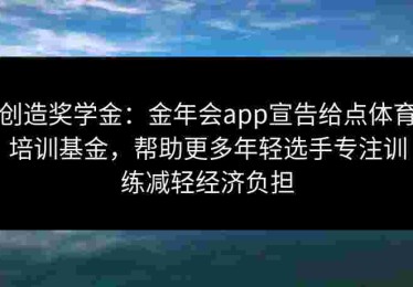 创造奖学金：金年会app宣告给点体育培训基金，帮助更多年轻选手专注训练减轻经济负担