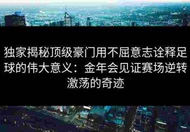 独家揭秘顶级豪门用不屈意志诠释足球的伟大意义：金年会见证赛场逆转激荡的奇迹
