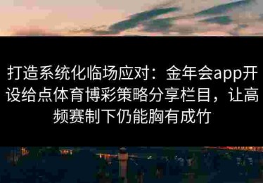 打造系统化临场应对：金年会app开设给点体育博彩策略分享栏目，让高频赛制下仍能胸有成竹