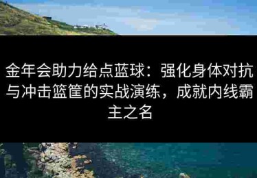 金年会助力给点蓝球：强化身体对抗与冲击篮筐的实战演练，成就内线霸主之名