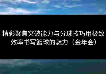 精彩聚焦突破能力与分球技巧用极致效率书写篮球的魅力（金年会）