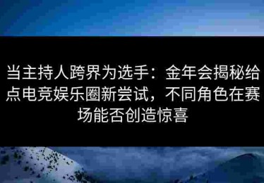 当主持人跨界为选手：金年会揭秘给点电竞娱乐圈新尝试，不同角色在赛场能否创造惊喜