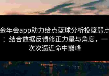 金年会app助力给点蓝球分析投篮弱点：结合数据反馈修正力量与角度，一次次逼近命中巅峰