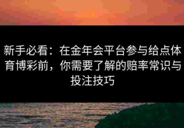 新手必看：在金年会平台参与给点体育博彩前，你需要了解的赔率常识与投注技巧