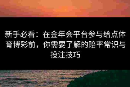新手必看：在金年会平台参与给点体育博彩前，你需要了解的赔率常识与投注技巧