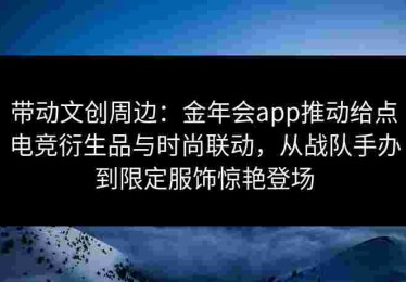 带动文创周边：金年会app推动给点电竞衍生品与时尚联动，从战队手办到限定服饰惊艳登场