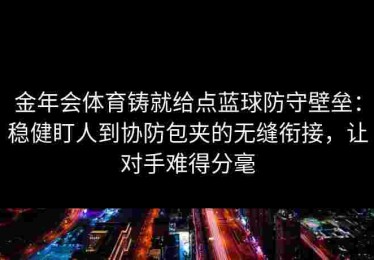 金年会体育铸就给点蓝球防守壁垒：稳健盯人到协防包夹的无缝衔接，让对手难得分毫