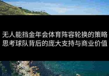 无人能挡金年会体育阵容轮换的策略思考球队背后的庞大支持与商业价值