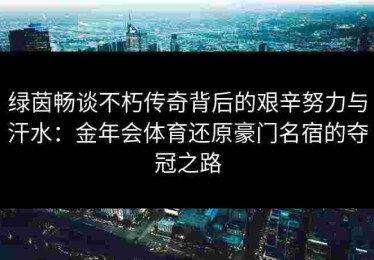 绿茵畅谈不朽传奇背后的艰辛努力与汗水：金年会体育还原豪门名宿的夺冠之路