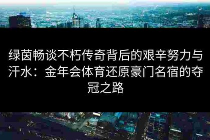 绿茵畅谈不朽传奇背后的艰辛努力与汗水：金年会体育还原豪门名宿的夺冠之路