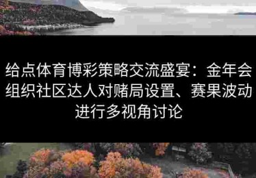 给点体育博彩策略交流盛宴：金年会组织社区达人对赌局设置、赛果波动进行多视角讨论