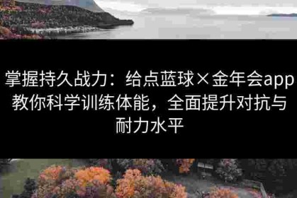 掌握持久战力：给点蓝球×金年会app教你科学训练体能，全面提升对抗与耐力水平