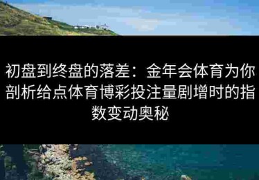 初盘到终盘的落差：金年会体育为你剖析给点体育博彩投注量剧增时的指数变动奥秘