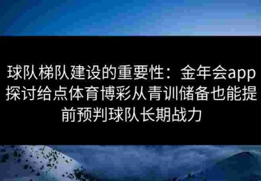 球队梯队建设的重要性：金年会app探讨给点体育博彩从青训储备也能提前预判球队长期战力