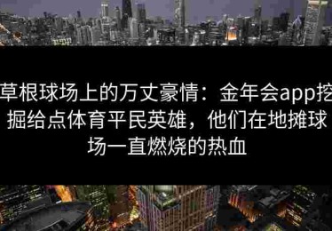 草根球场上的万丈豪情：金年会app挖掘给点体育平民英雄，他们在地摊球场一直燃烧的热血