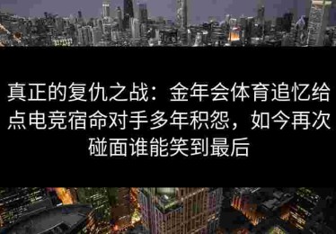 真正的复仇之战：金年会体育追忆给点电竞宿命对手多年积怨，如今再次碰面谁能笑到最后
