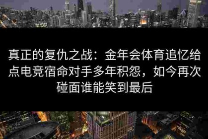 真正的复仇之战：金年会体育追忆给点电竞宿命对手多年积怨，如今再次碰面谁能笑到最后