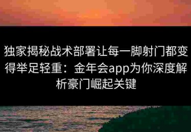 独家揭秘战术部署让每一脚射门都变得举足轻重：金年会app为你深度解析豪门崛起关键