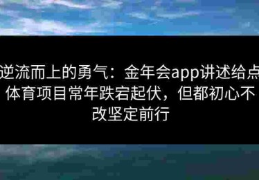 逆流而上的勇气：金年会app讲述给点体育项目常年跌宕起伏，但都初心不改坚定前行