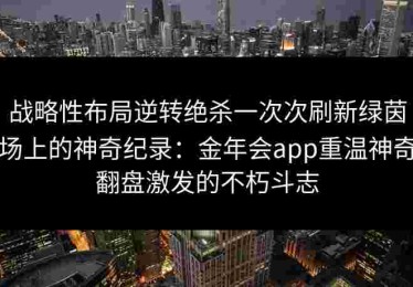 战略性布局逆转绝杀一次次刷新绿茵场上的神奇纪录：金年会app重温神奇翻盘激发的不朽斗志