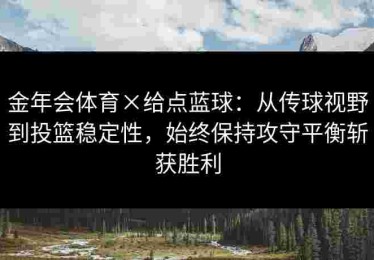 金年会体育×给点蓝球：从传球视野到投篮稳定性，始终保持攻守平衡斩获胜利