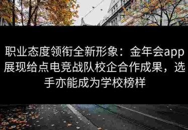 职业态度领衔全新形象：金年会app展现给点电竞战队校企合作成果，选手亦能成为学校榜样