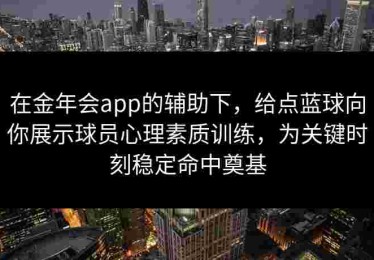 在金年会app的辅助下，给点蓝球向你展示球员心理素质训练，为关键时刻稳定命中奠基