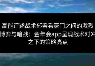 高能评述战术部署看豪门之间的激烈博弈与暗战：金年会app呈现战术对冲之下的策略亮点