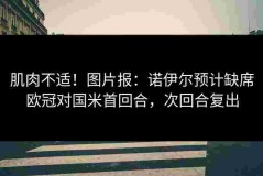 肌肉不适！图片报：诺伊尔预计缺席欧冠对国米首回合，次回合复出
