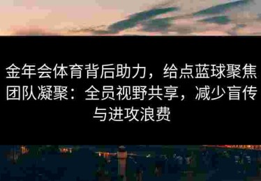 金年会体育背后助力，给点蓝球聚焦团队凝聚：全员视野共享，减少盲传与进攻浪费